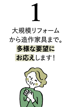 大規模リフォームから造作家具まで。多様な要望にお応えします！