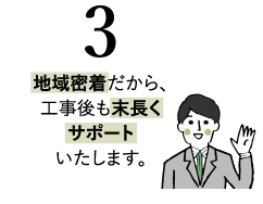 地域密着だから、工事後も末長くサポートいたします。