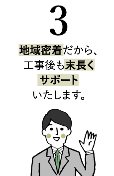 地域密着だから、工事後も末長くサポートいたします。